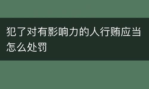 犯了对有影响力的人行贿应当怎么处罚