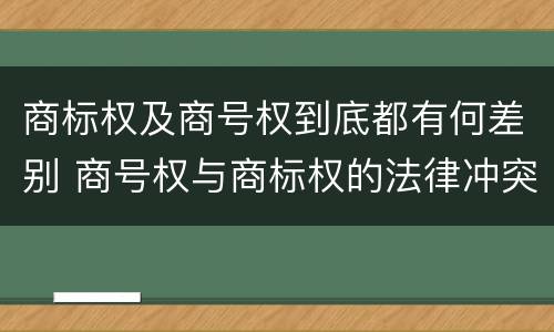 商标权及商号权到底都有何差别 商号权与商标权的法律冲突与解决