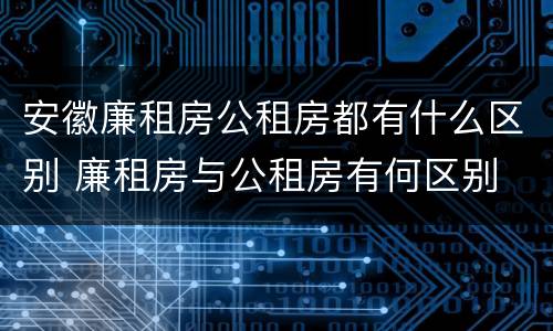 安徽廉租房公租房都有什么区别 廉租房与公租房有何区别