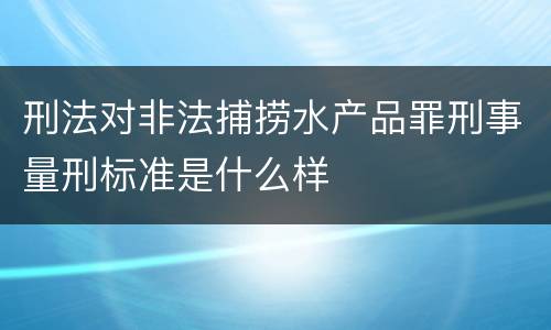 刑法对非法捕捞水产品罪刑事量刑标准是什么样