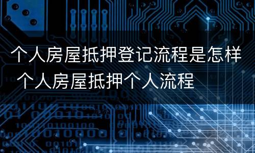 个人房屋抵押登记流程是怎样 个人房屋抵押个人流程