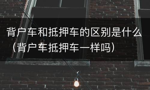 背户车和抵押车的区别是什么（背户车抵押车一样吗）