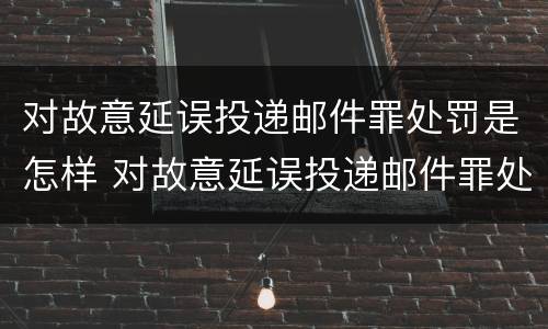 对故意延误投递邮件罪处罚是怎样 对故意延误投递邮件罪处罚是怎样计算的