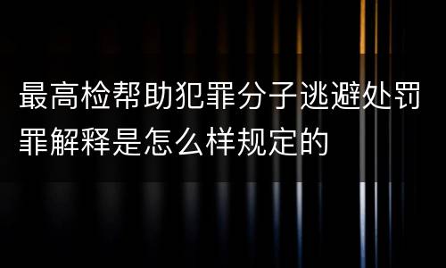 最高检帮助犯罪分子逃避处罚罪解释是怎么样规定的