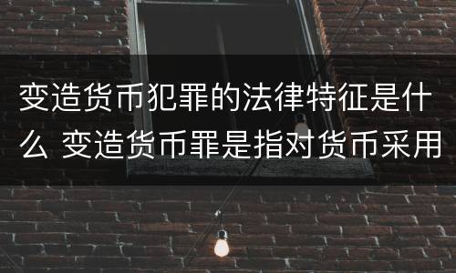 变造货币犯罪的法律特征是什么 变造货币罪是指对货币采用什么方法