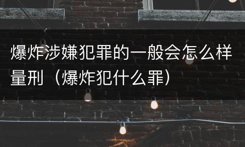爆炸涉嫌犯罪的一般会怎么样量刑（爆炸犯什么罪）