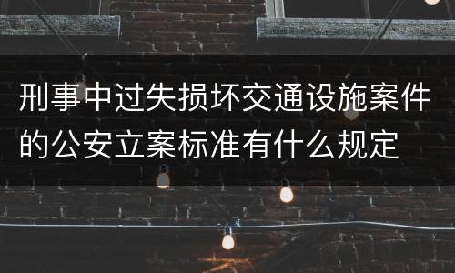 刑事中过失损坏交通设施案件的公安立案标准有什么规定