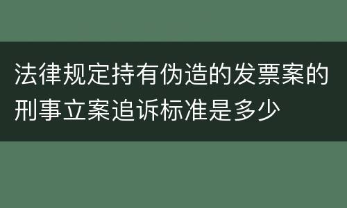 法律规定持有伪造的发票案的刑事立案追诉标准是多少