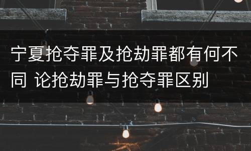 宁夏抢夺罪及抢劫罪都有何不同 论抢劫罪与抢夺罪区别