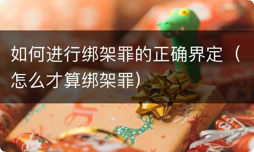 如何进行绑架罪的正确界定（怎么才算绑架罪）