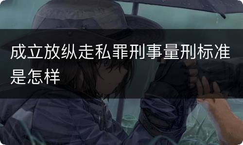 成立放纵走私罪刑事量刑标准是怎样