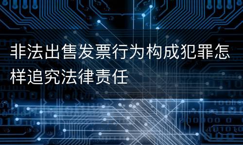 非法出售发票行为构成犯罪怎样追究法律责任