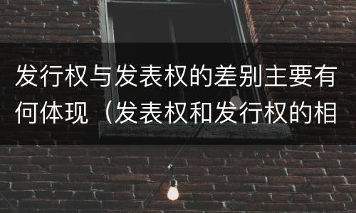 发行权与发表权的差别主要有何体现（发表权和发行权的相同点）