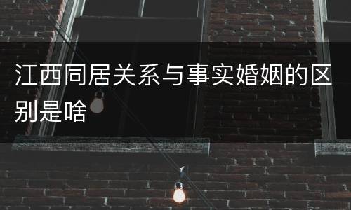 江西同居关系与事实婚姻的区别是啥