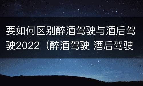要如何区别醉酒驾驶与酒后驾驶2022（醉酒驾驶 酒后驾驶 区别）