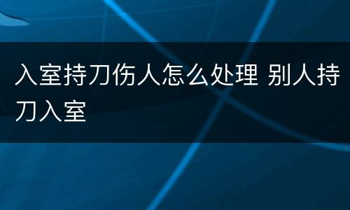 入室持刀伤人怎么处理 别人持刀入室