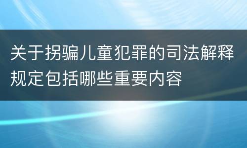 关于拐骗儿童犯罪的司法解释规定包括哪些重要内容