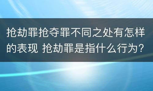 抢劫罪抢夺罪不同之处有怎样的表现 抢劫罪是指什么行为?