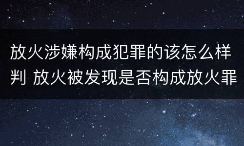 放火涉嫌构成犯罪的该怎么样判 放火被发现是否构成放火罪