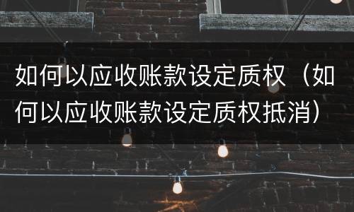 如何以应收账款设定质权（如何以应收账款设定质权抵消）