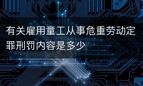有关雇用童工从事危重劳动定罪刑罚内容是多少