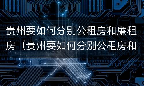 贵州要如何分别公租房和廉租房（贵州要如何分别公租房和廉租房呢）