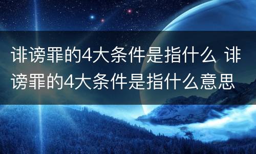 诽谤罪的4大条件是指什么 诽谤罪的4大条件是指什么意思