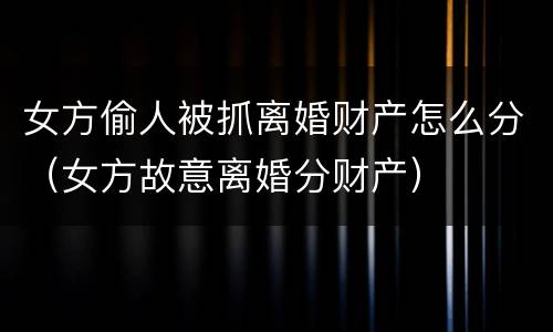 女方偷人被抓离婚财产怎么分（女方故意离婚分财产）