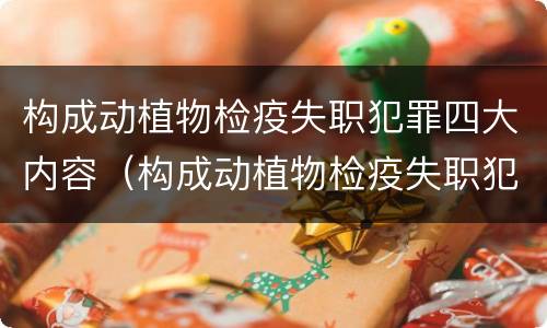 构成动植物检疫失职犯罪四大内容（构成动植物检疫失职犯罪四大内容是什么）