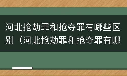 河北抢劫罪和抢夺罪有哪些区别（河北抢劫罪和抢夺罪有哪些区别呢）