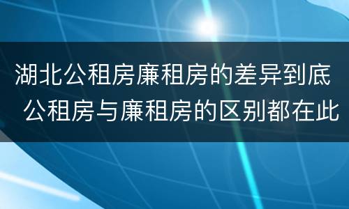 湖北公租房廉租房的差异到底 公租房与廉租房的区别都在此,别再搞错了!
