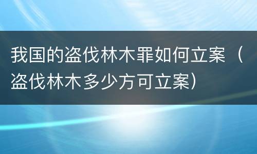 我国的盗伐林木罪如何立案（盗伐林木多少方可立案）