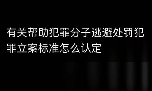 有关帮助犯罪分子逃避处罚犯罪立案标准怎么认定