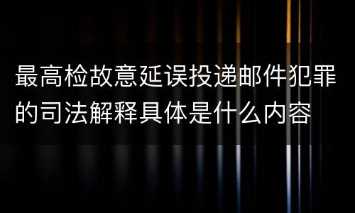 最高检故意延误投递邮件犯罪的司法解释具体是什么内容