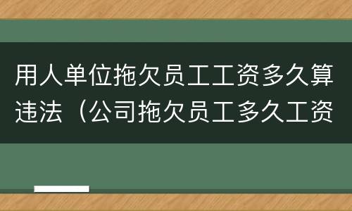 用人单位拖欠员工工资多久算违法（公司拖欠员工多久工资算违法）