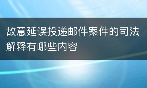故意延误投递邮件案件的司法解释有哪些内容