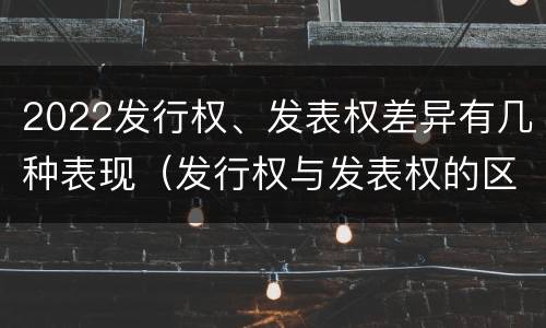 2022发行权、发表权差异有几种表现（发行权与发表权的区别）
