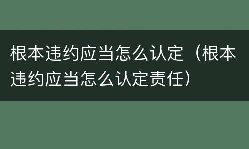 根本违约应当怎么认定（根本违约应当怎么认定责任）