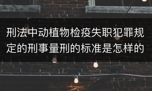 刑法中动植物检疫失职犯罪规定的刑事量刑的标准是怎样的