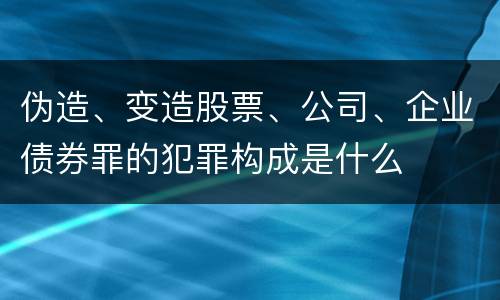 伪造、变造股票、公司、企业债券罪的犯罪构成是什么