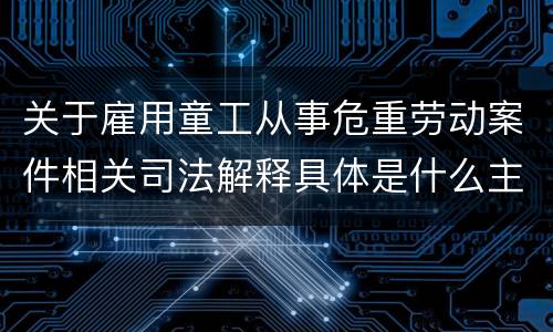 关于雇用童工从事危重劳动案件相关司法解释具体是什么主要规定