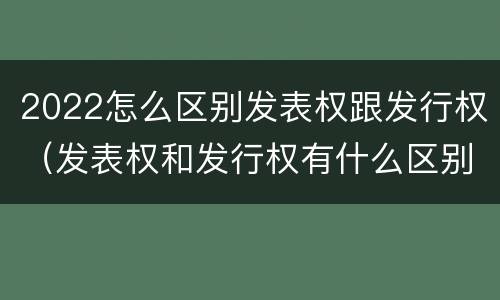 2022怎么区别发表权跟发行权（发表权和发行权有什么区别）