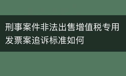 刑事案件非法出售增值税专用发票案追诉标准如何
