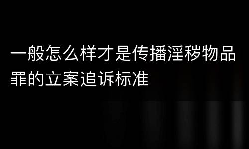 一般怎么样才是传播淫秽物品罪的立案追诉标准