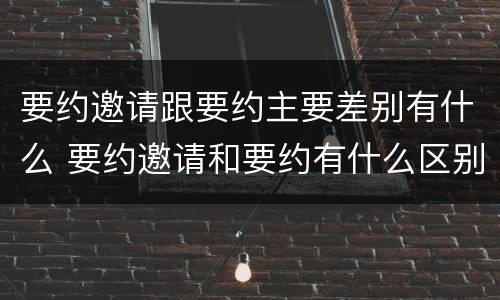 要约邀请跟要约主要差别有什么 要约邀请和要约有什么区别