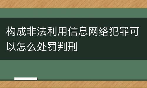 构成非法利用信息网络犯罪可以怎么处罚判刑