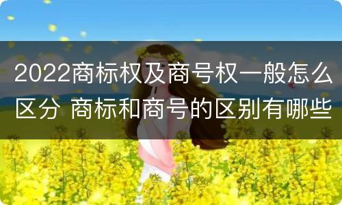 2022商标权及商号权一般怎么区分 商标和商号的区别有哪些?
