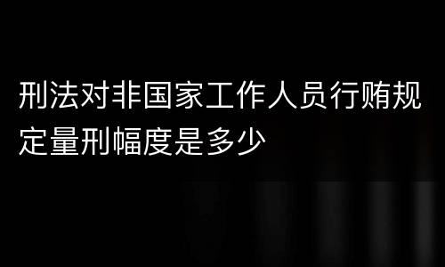 刑法对非国家工作人员行贿规定量刑幅度是多少