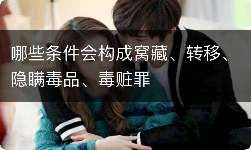 哪些条件会构成窝藏、转移、隐瞒毒品、毒赃罪