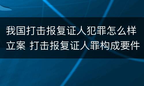 我国打击报复证人犯罪怎么样立案 打击报复证人罪构成要件